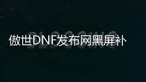 傲世DNF发布网黑屏补丁（dnf去黑屏补丁怎么用）