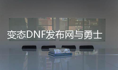 变态DNF发布网与勇士私服