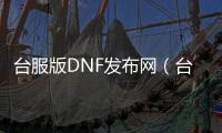 台服版DNF发布网（台服DNF发布网手游）