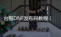 台服DNF发布网教程（台服dnf服务端）