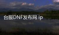 台服DNF发布网 ip修改（dnf台服修改器）
