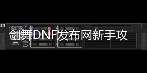 剑舞DNF发布网新手攻略（dnf剑舞新春最新版）