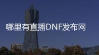 哪里有直播DNF发布网的（dnf直播间）