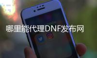 哪里能代理DNF发布网（dnf代售网站）