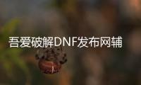 吾爱破解DNF发布网辅助（dnf辅助破解教学）