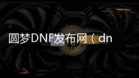 圆梦DNF发布网（dnf助力圆梦活动）