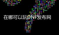 在哪可以玩DNF发布网