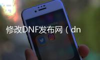 修改DNF发布网（dnf修改工具）