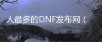 人最多的DNF发布网（dnf人最多的区）