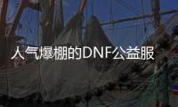 人气爆棚的DNF公益服发布网推荐，最好玩的DNF发布网大全