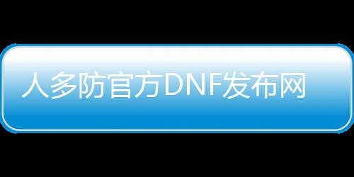 人多防官方DNF发布网（dnf人多卡怎么解决）