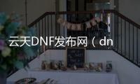 云天DNF发布网（dnf云服务器）