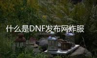 什么是DNF发布网炸服