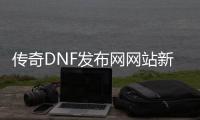 传奇DNF发布网网站新开网（dnf版传奇）