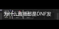 为什么直播都是DNF发布网（为什么主播能玩dnf手游呢）