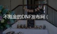 不氪金的DNF发布网（dnf不充钱能玩的职业）