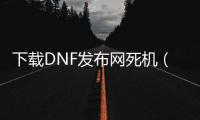 下载DNF发布网死机（dnf下载完打不开）