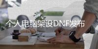 个人电脑架设DNF发布网（怎么架设dnf单机游戏）