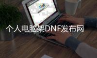 个人电脑架DNF发布网（dnf专用电脑主机配置）