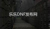乐乐DNF发布网