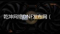 乾坤网络DNF发布网（乾坤网络登录器）