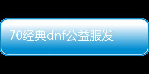 70经典dnf公益服发布网推荐,最新经典dnf公益服发布网下载