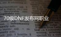 70级DNF发布网职业（70DNF发布网什么职业好）