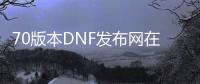 70版本DNF发布网在哪下载（DNF发布网70版本官网）