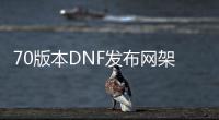 70版本DNF发布网架设（DNF发布网70版本官网）