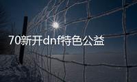 70新开dnf特色公益服发布网推荐,70新开dnf特色公益服发布网有哪些