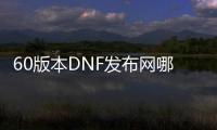 60版本DNF发布网哪里玩（DNF发布网60版本怀旧版）