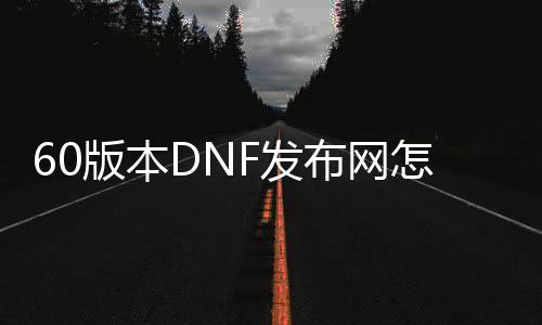 60版本DNF发布网怎么下载（DNF发布网60版本在哪下载）