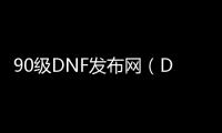 90级DNF发布网（DNF发布网90级版本）