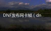 DNF发布网卡帧（dnf游戏帧数低容易卡顿）