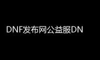 DNF发布网公益服DNF发布网（DNF发布网公益服啥意思）