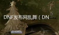DNF发布网乱舞（DNF发布网改版后的跳舞套和恶改）