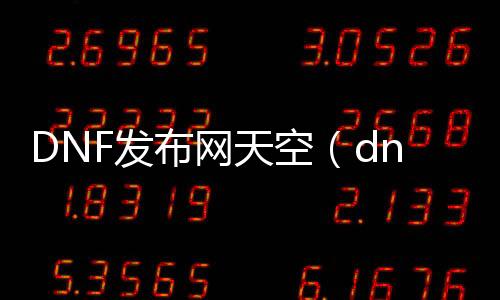 DNF发布网天空（dnf天空全套预览）