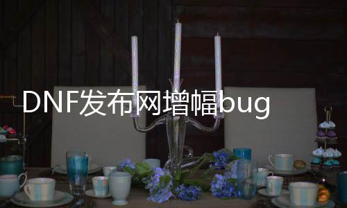 DNF发布网增幅bug（dnf增幅太贵了）