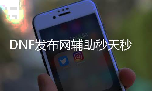 DNF发布网辅助秒天秒地赞助版（dnf辅助app）