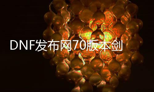 DNF发布网70版本剑魂（70DNF发布网与勇士剑魂加点）