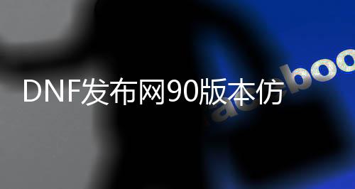 DNF发布网90版本仿官网私服（DNF发布网仿版）