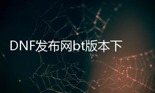 DNF发布网bt版本下载