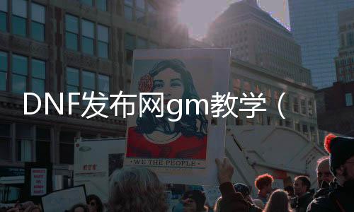 DNF发布网gm教学（DNF发布网与勇士gm工具）