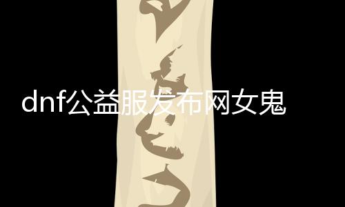 dnf公益服发布网女鬼剑技能介绍及玩法攻略