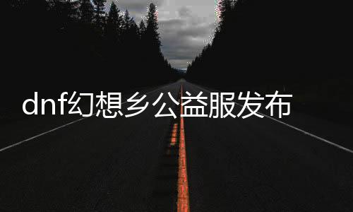 dnf幻想乡公益服发布网（DNF发布网幻想诗篇时装图片）