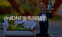 dnfDNF发布网辅助（DNF发布网辅助网）