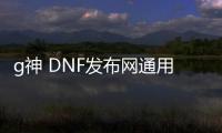 g神 DNF发布网通用怎么用（DNF发布网神装怎么获取）