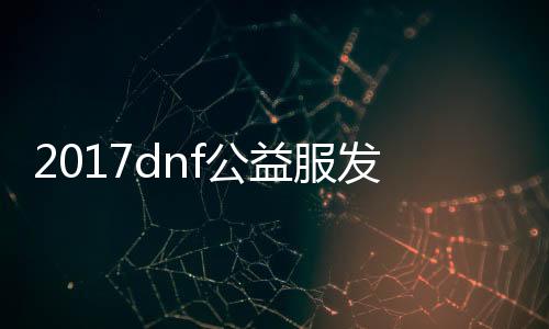 2017dnf公益服发布网双开工具（新开dnf公益服发布网）