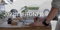 2022年新开DNF公益服发布网哪个好,最新DNF公益服发布网推荐