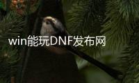 win能玩DNF发布网吗（dnf支持win11吗）